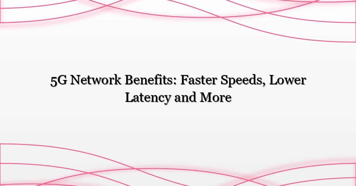 5G Network Benefits: Faster Speeds, Lower Latency and More