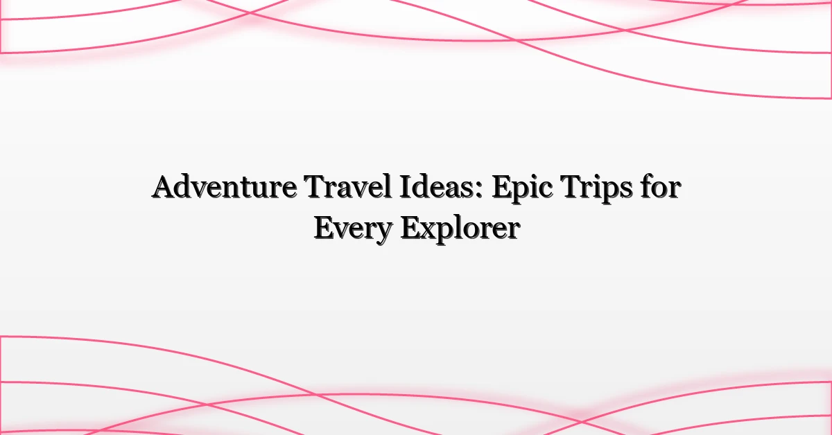 Adventure Travel Ideas: Epic Trips for Every Explorer
