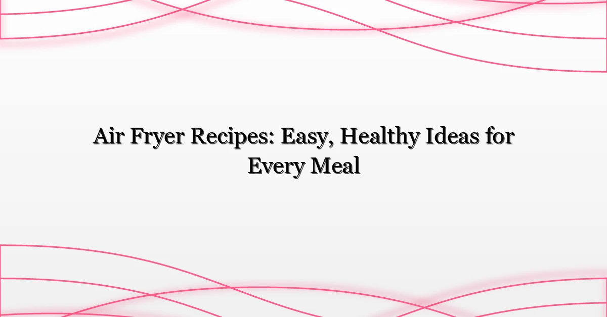 Air Fryer Recipes: Easy, Healthy Ideas for Every Meal