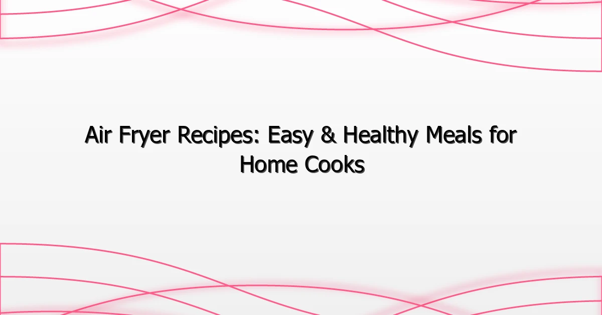 Air Fryer Recipes: Easy & Healthy Meals for Home Cooks