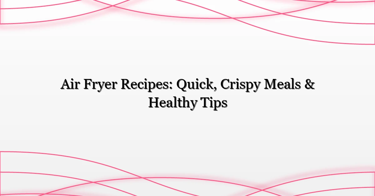 Air Fryer Recipes: Quick, Crispy Meals & Healthy Tips