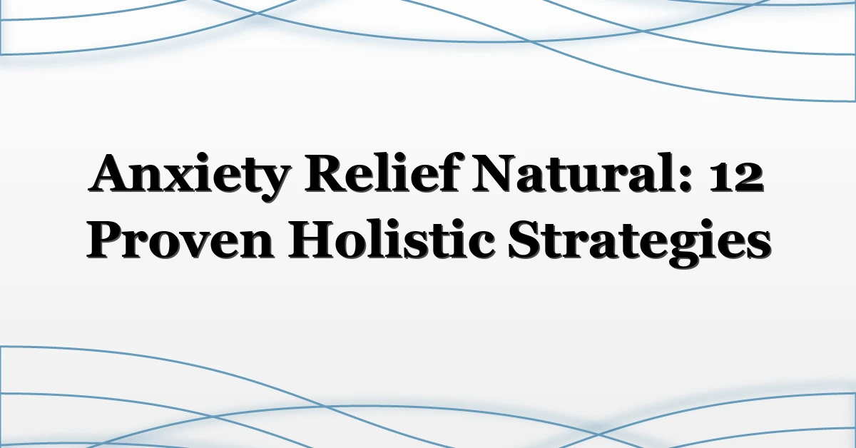 Anxiety Relief Natural: 12 Proven Holistic Strategies