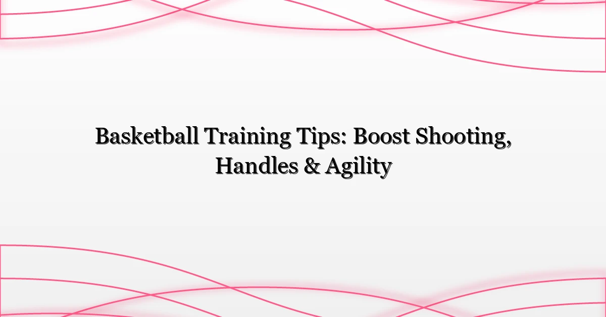 Basketball Training Tips: Boost Shooting, Handles & Agility