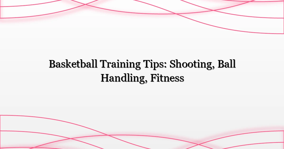 Basketball Training Tips: Shooting, Ball Handling, Fitness