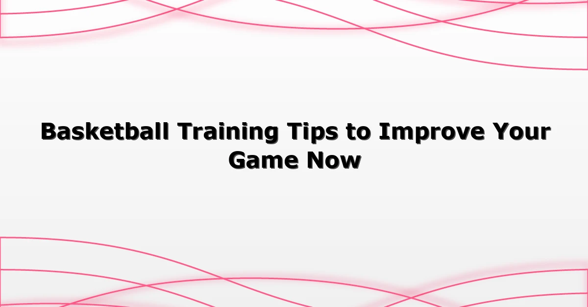 Basketball Training Tips to Improve Your Game Now