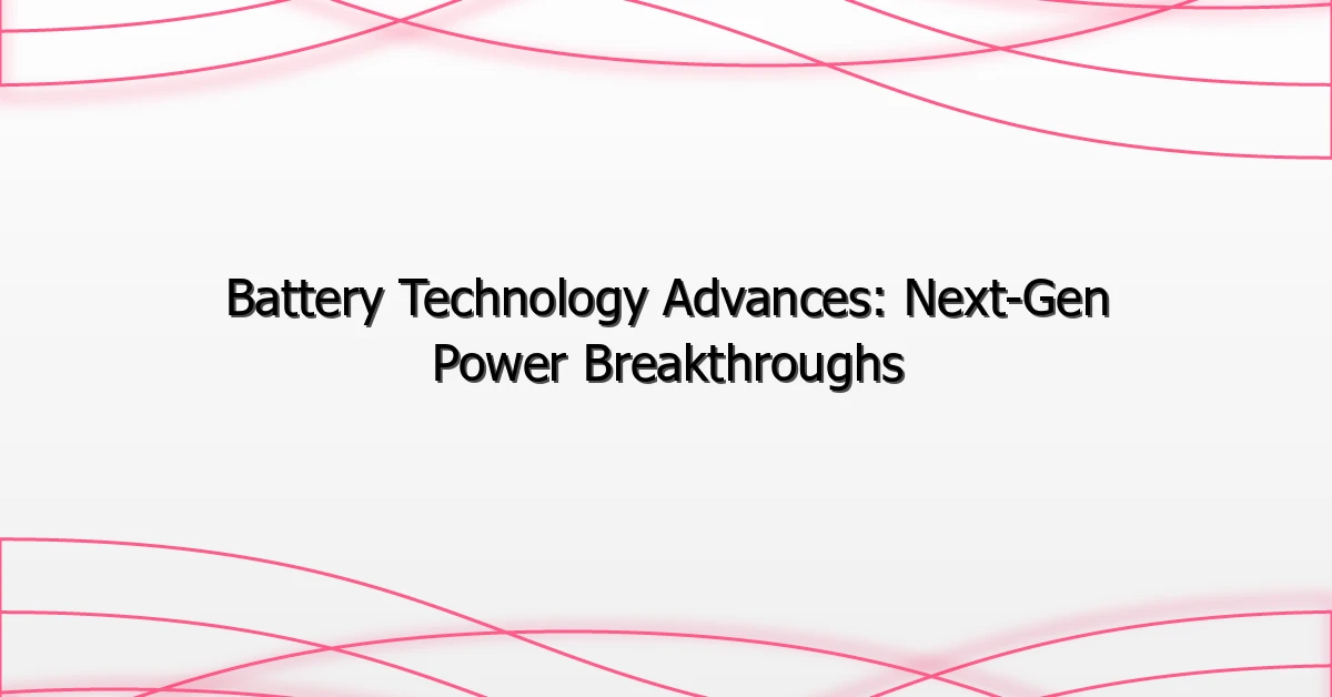 Battery Technology Advances: Next-Gen Power Breakthroughs
