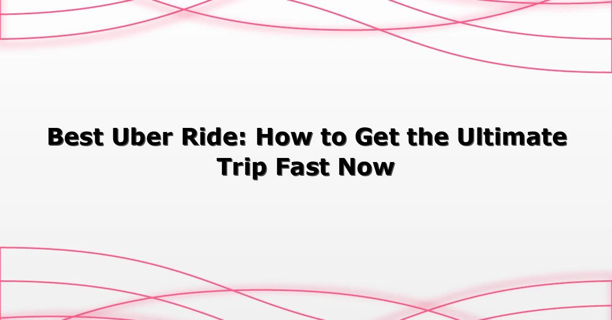 Best Uber Ride: How to Get the Ultimate Trip Fast Now