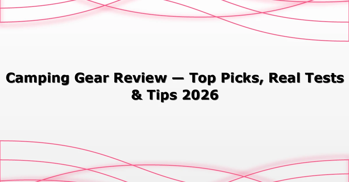 Camping Gear Review — Top Picks, Real Tests & Tips 2026