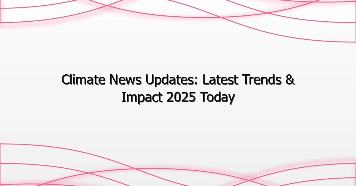 Climate News Updates: Latest Trends & Impact 2025 Today