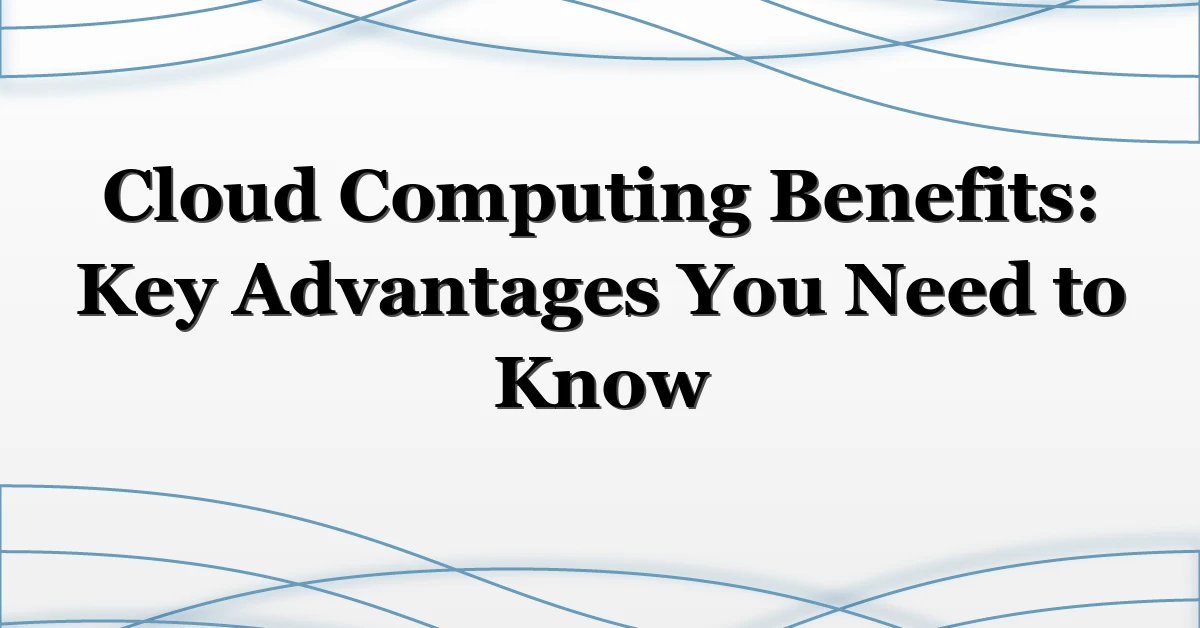 Cloud Computing Benefits: Key Advantages You Need to Know