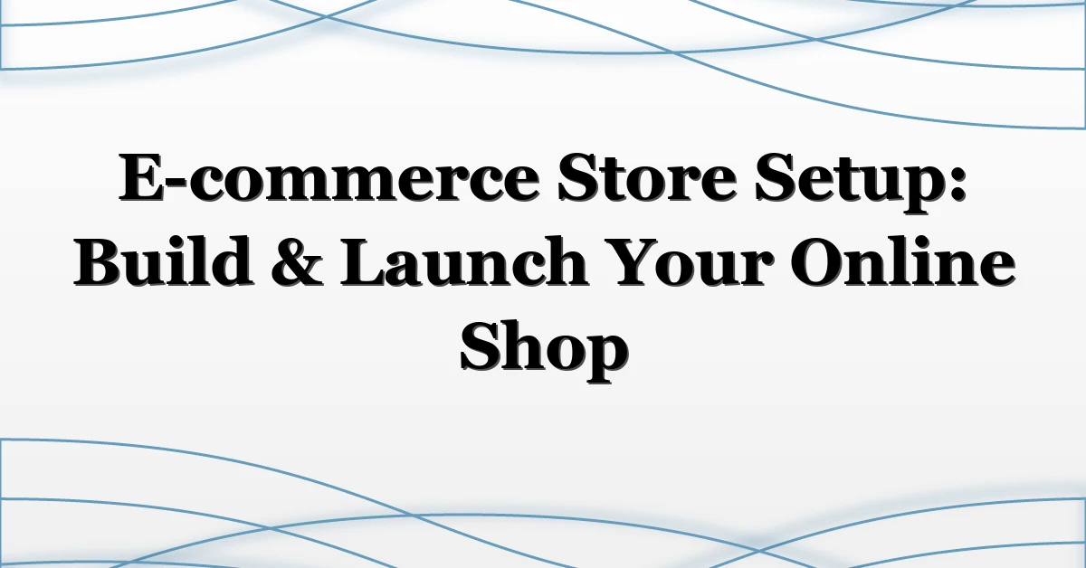 E-commerce Store Setup: Build & Launch Your Online Shop