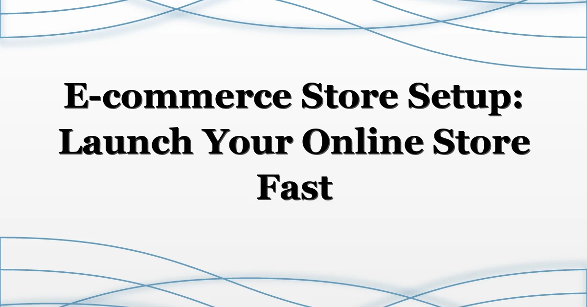 E-commerce Store Setup: Launch Your Online Store Fast