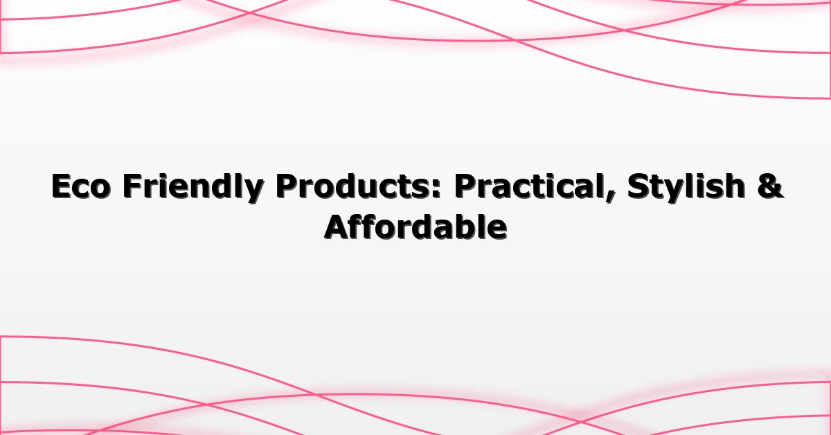 Eco Friendly Products: Practical, Stylish & Affordable