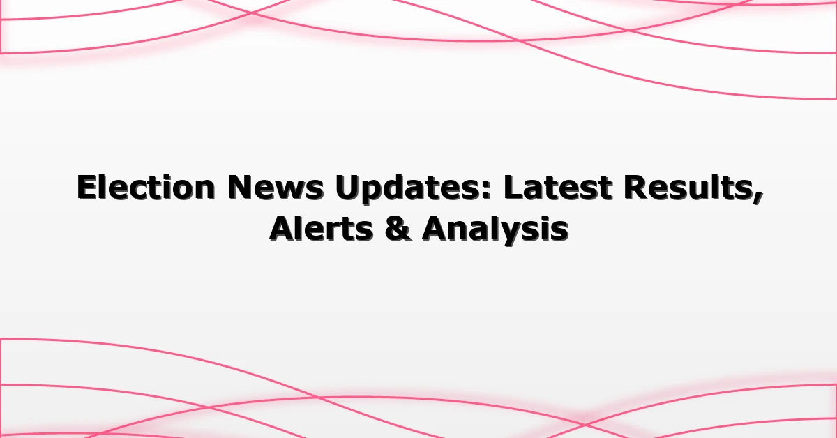 Election News Updates: Latest Results, Alerts & Analysis