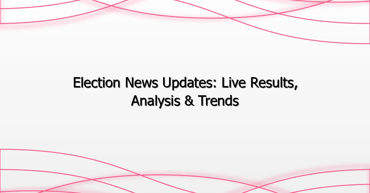 Election News Updates: Live Results, Analysis & Trends