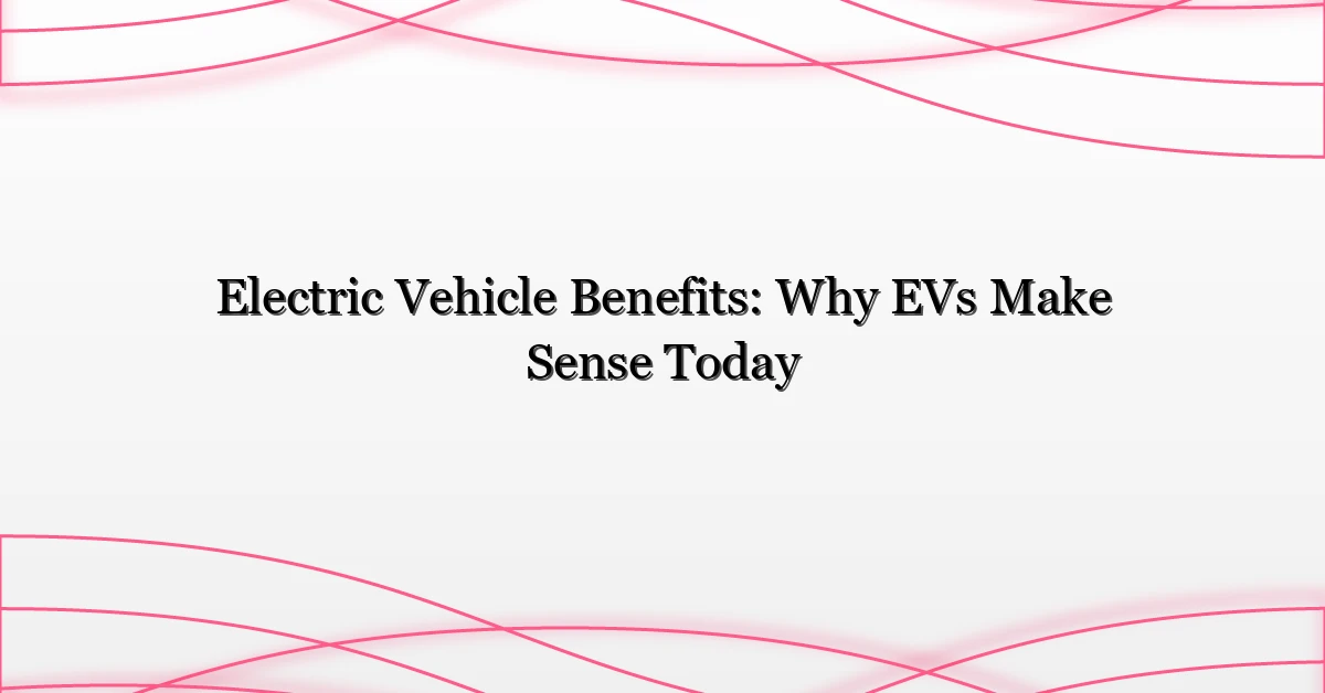 Electric Vehicle Benefits: Why EVs Make Sense Today
