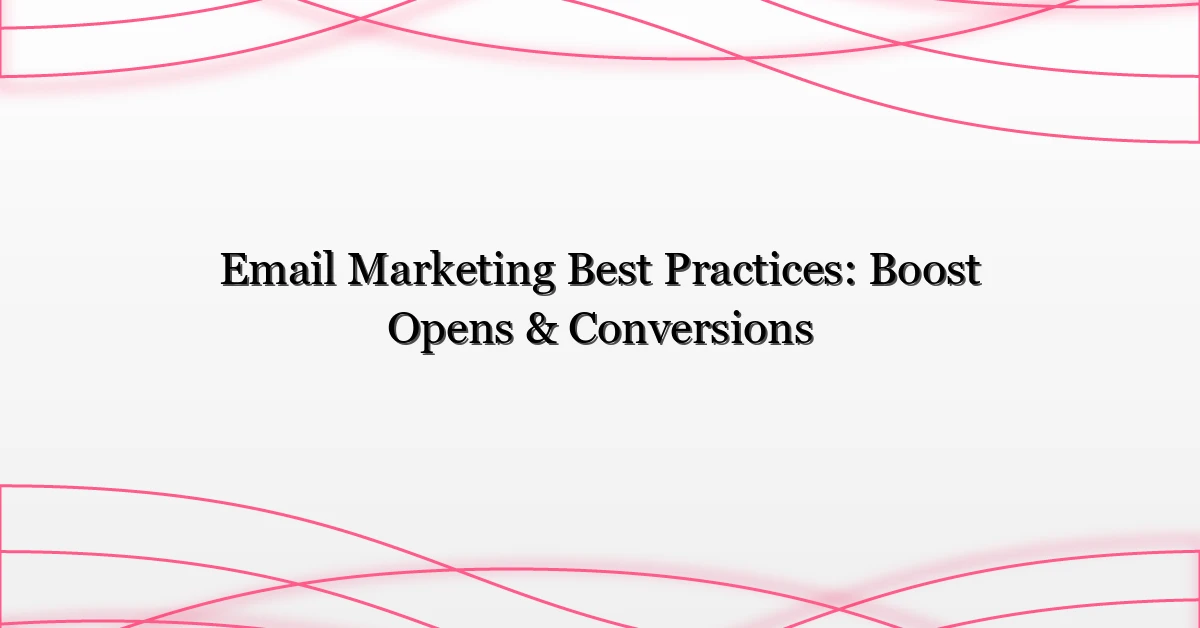 Email Marketing Best Practices: Boost Opens & Conversions