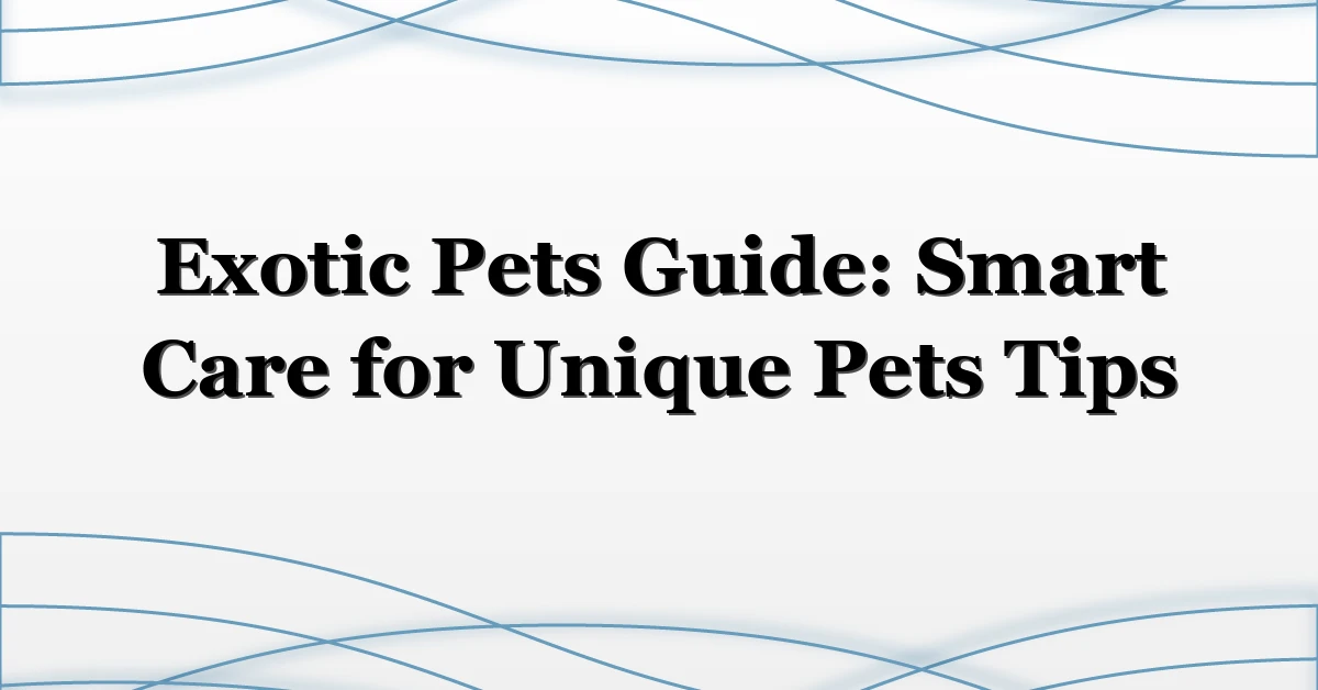 Exotic Pets Guide: Smart Care for Unique Pets Tips