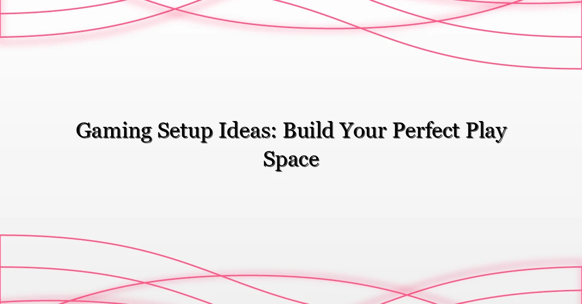Gaming Setup Ideas: Build Your Perfect Play Space