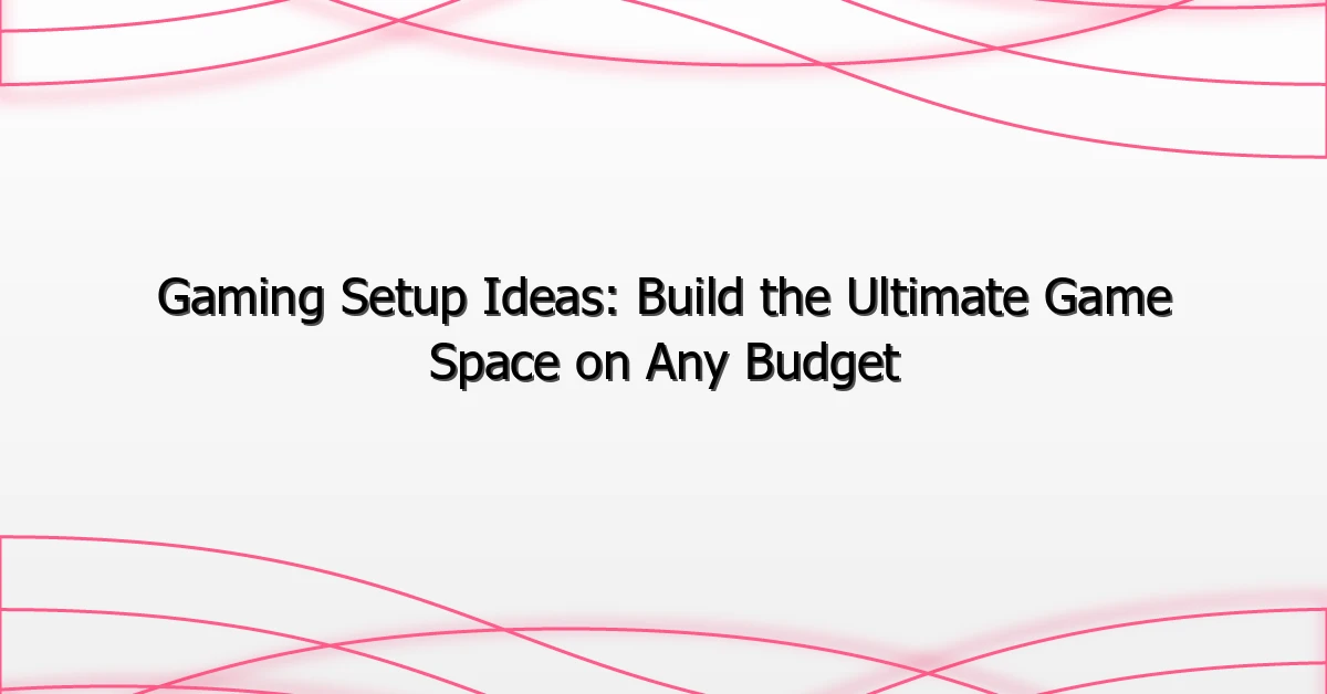 Gaming Setup Ideas: Build the Ultimate Game Space on Any Budget