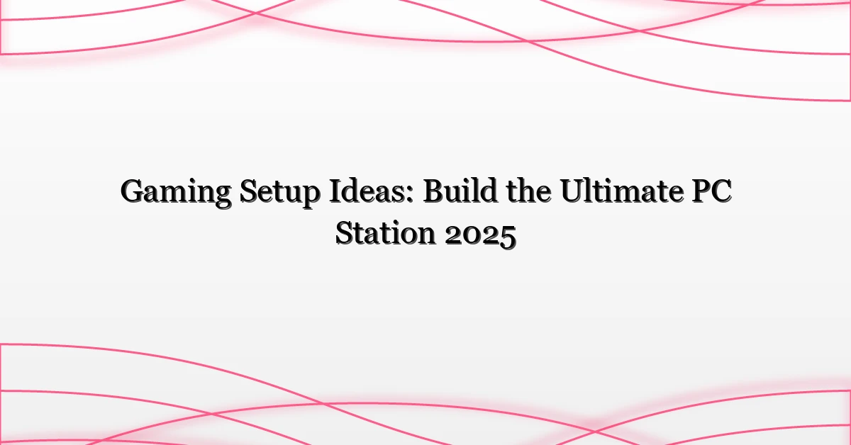 Gaming Setup Ideas: Build the Ultimate PC Station 2025
