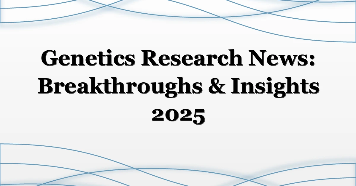 Genetics Research News: Breakthroughs & Insights 2025