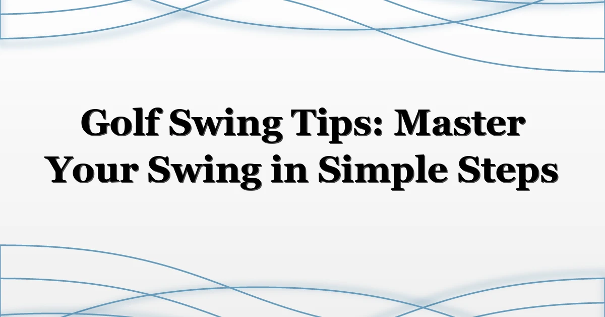 Golf Swing Tips: Master Your Swing in Simple Steps