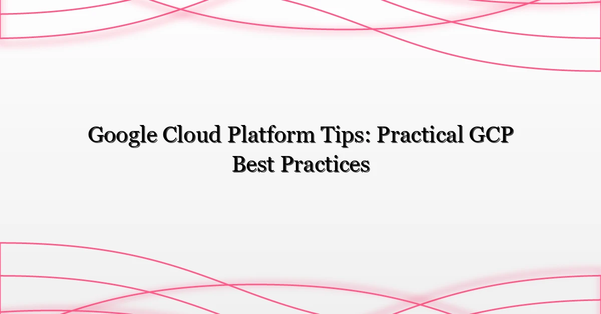 Google Cloud Platform Tips: Practical GCP Best Practices