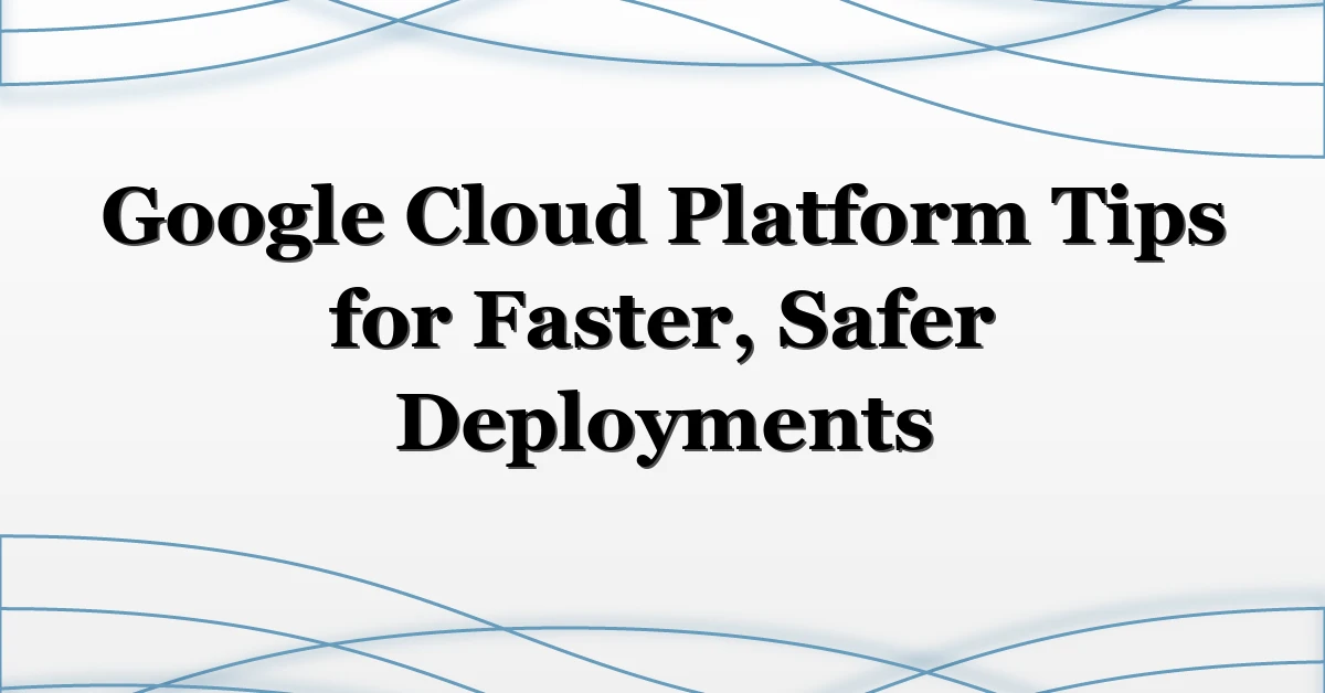 Google Cloud Platform Tips for Faster, Safer Deployments