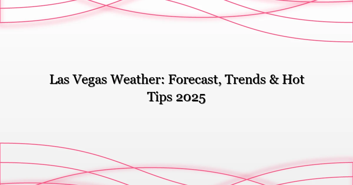 Las Vegas Weather: Forecast, Trends & Hot Tips 2025