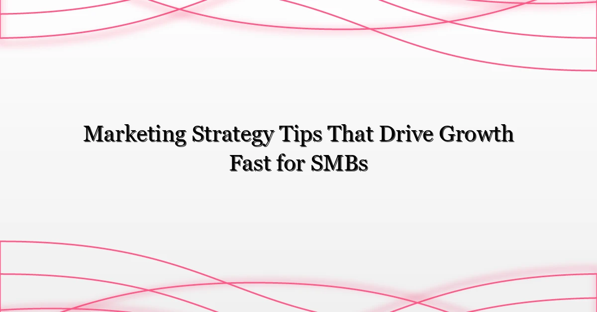 Marketing Strategy Tips That Drive Growth Fast for SMBs