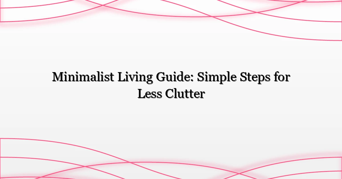 Minimalist Living Guide: Simple Steps for Less Clutter