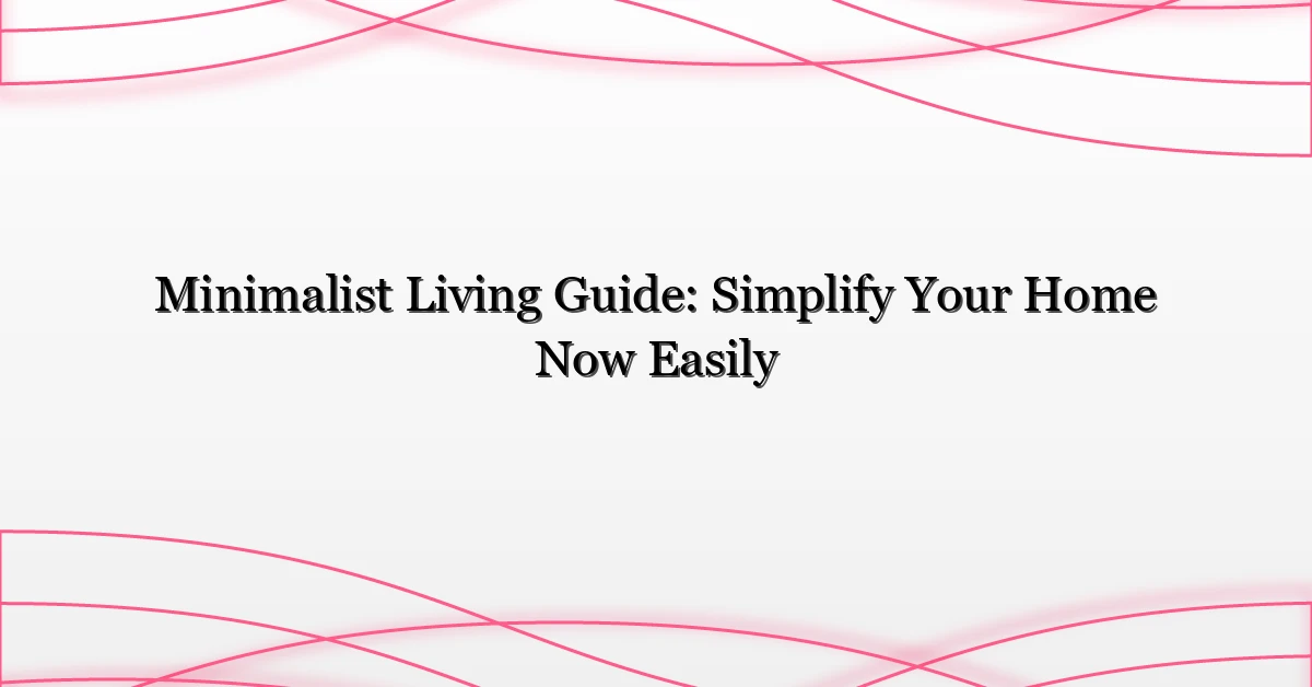Minimalist Living Guide: Simplify Your Home Now Easily