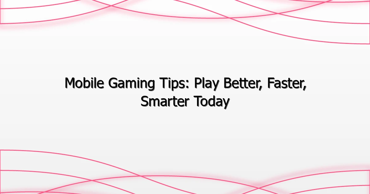 Mobile Gaming Tips: Play Better, Faster, Smarter Today