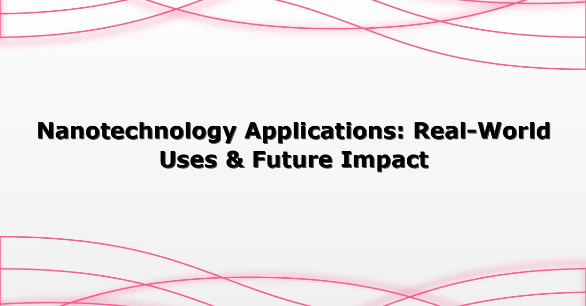 Nanotechnology Applications: Real-World Uses & Future Impact
