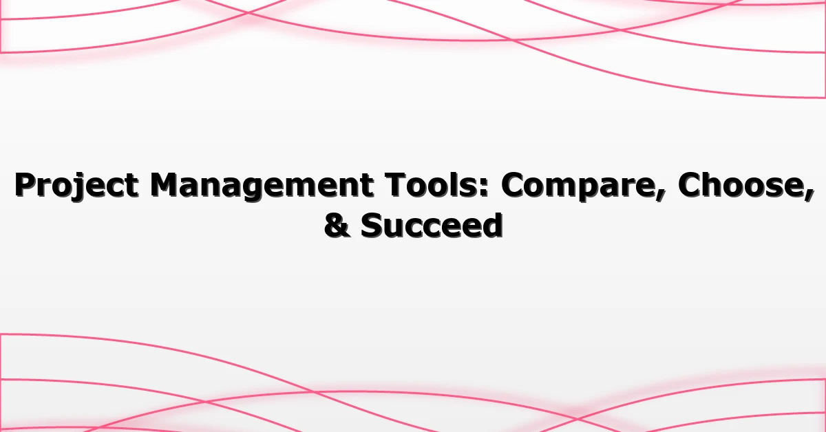 Project Management Tools: Compare, Choose, & Succeed