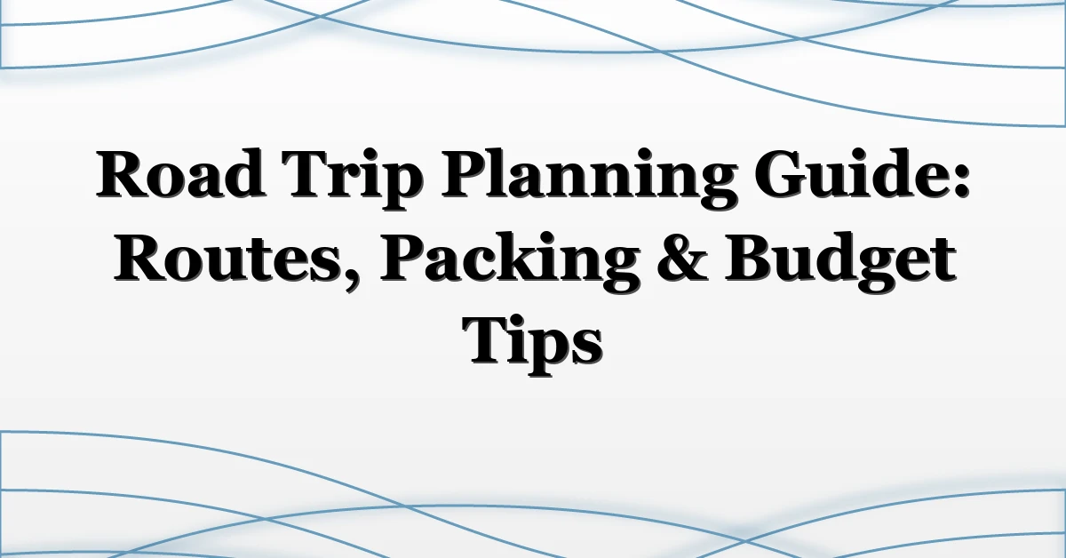 Road Trip Planning Guide: Routes, Packing & Budget Tips