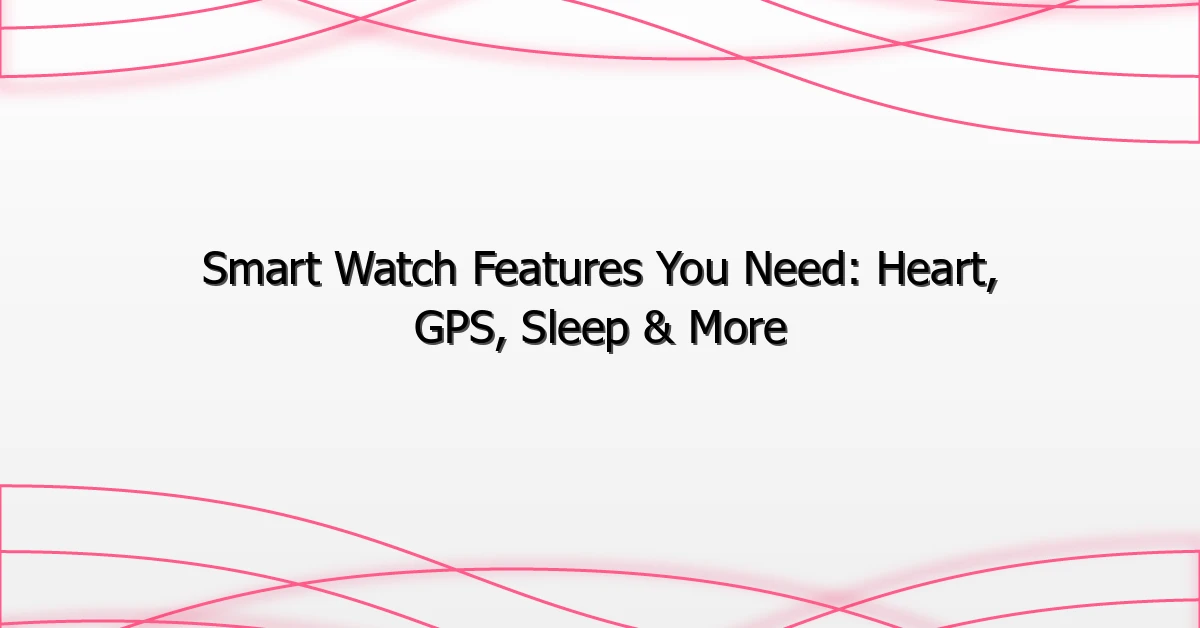 Smart Watch Features You Need: Heart, GPS, Sleep & More
