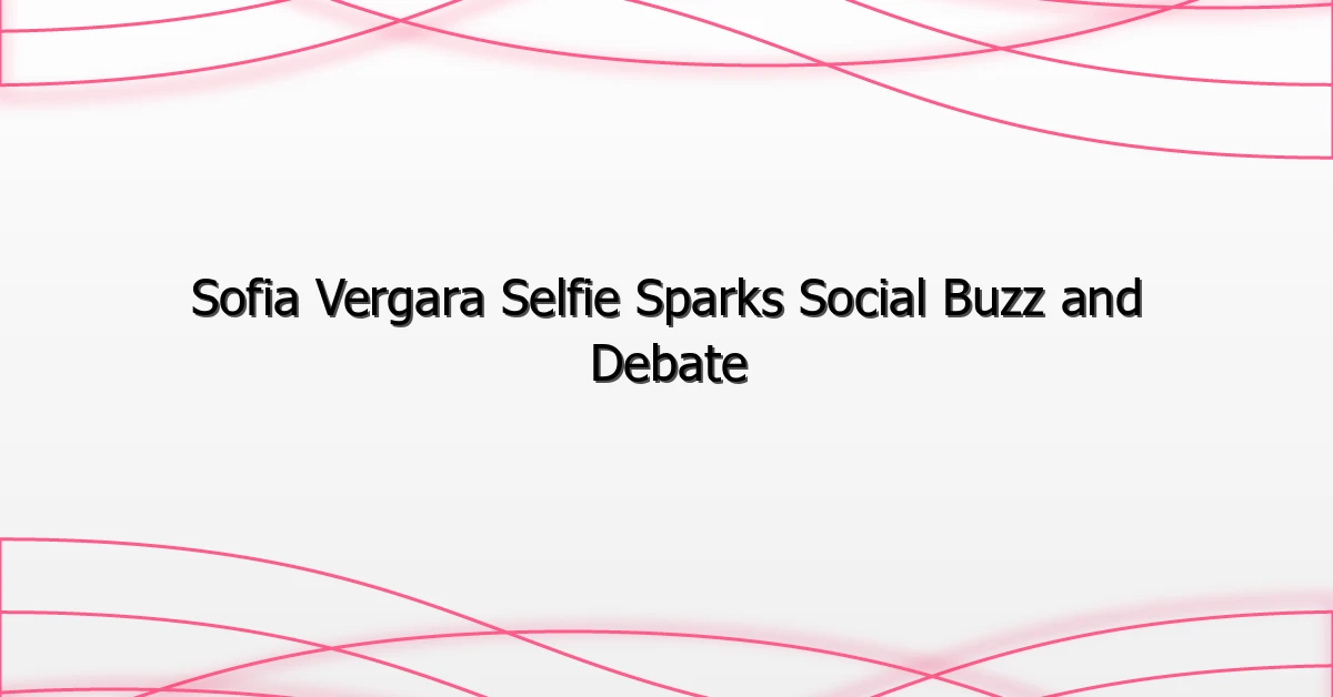 Sofia Vergara Selfie Sparks Social Buzz and Debate