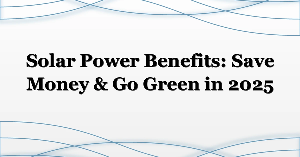 Solar Power Benefits: Save Money & Go Green in 2025