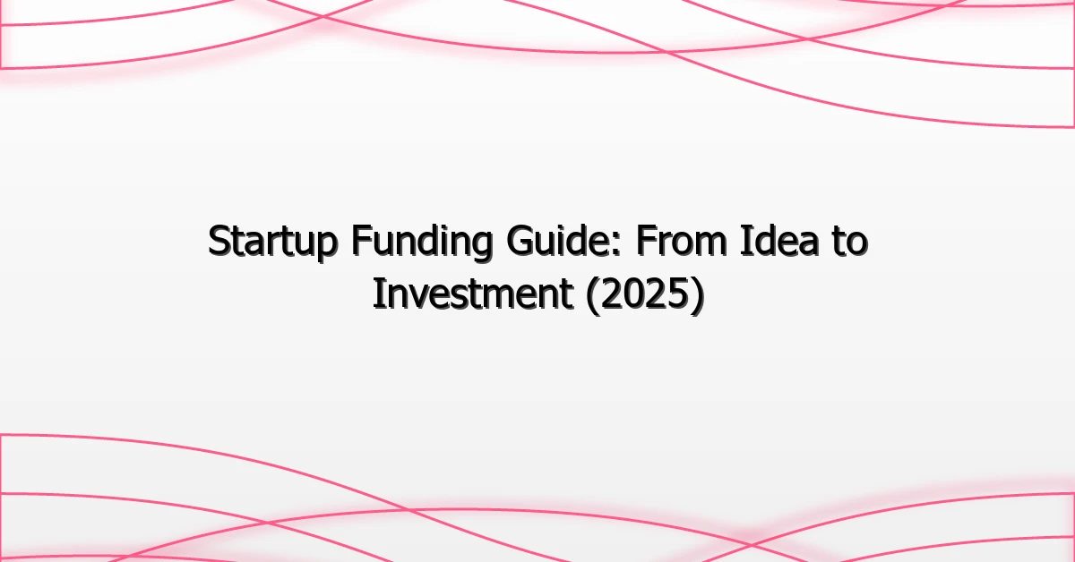 Startup Funding Guide: From Idea to Investment (2025)