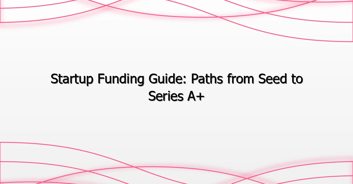 Startup Funding Guide: Paths from Seed to Series A+
