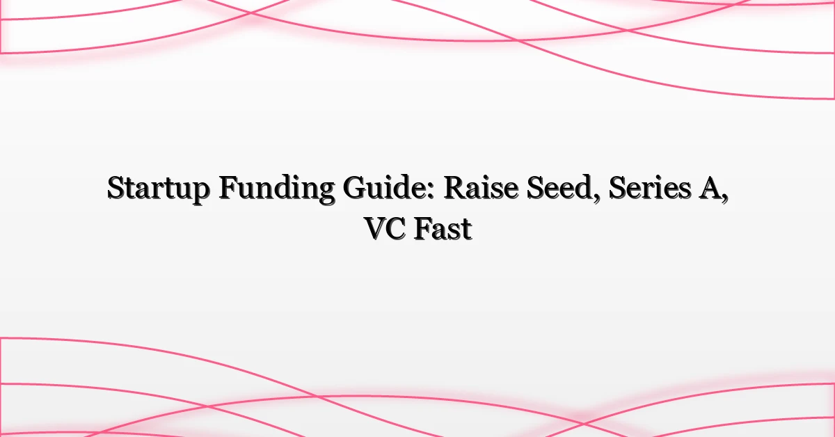 Startup Funding Guide: Raise Seed, Series A, VC Fast
