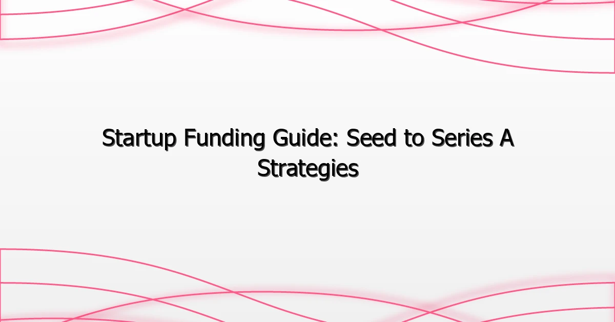 Startup Funding Guide: Seed to Series A Strategies