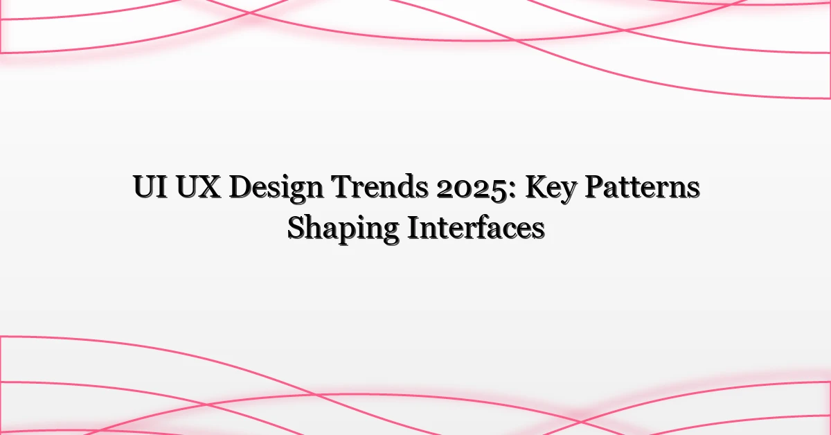 UI UX Design Trends 2025: Key Patterns Shaping Interfaces