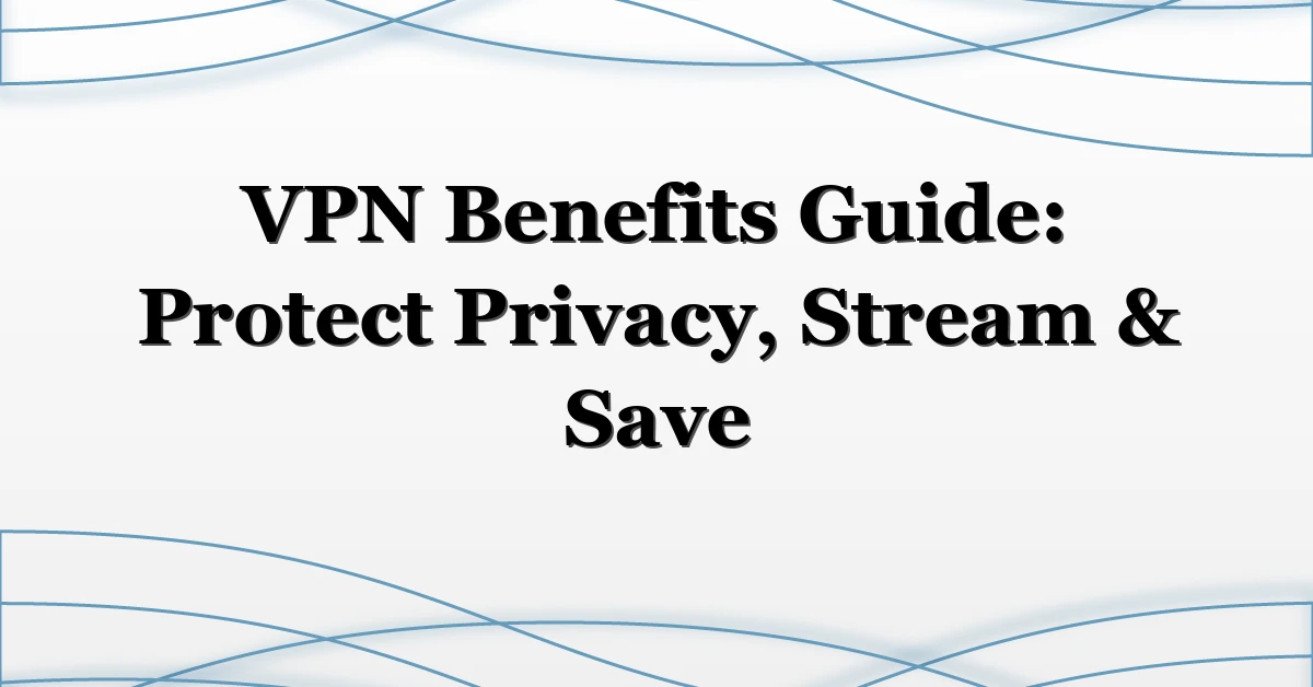 VPN Benefits Guide: Protect Privacy, Stream & Save