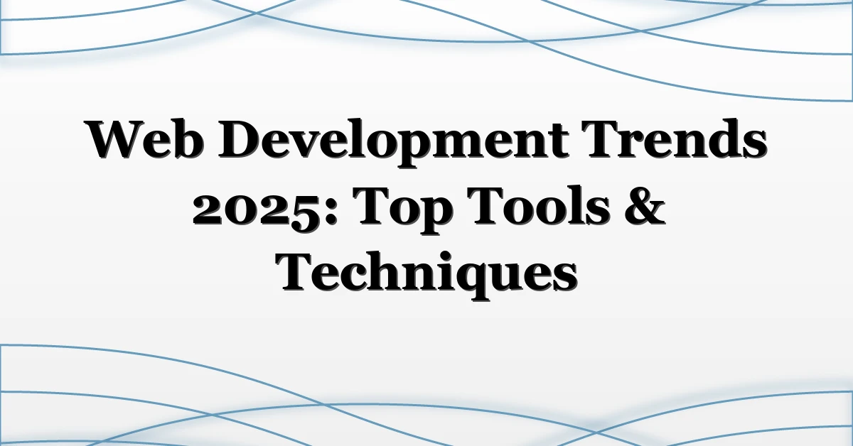 Web Development Trends 2025: Top Tools & Techniques