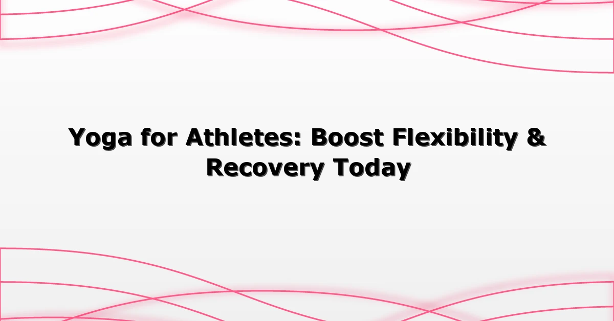 Yoga for Athletes: Boost Flexibility & Recovery Today